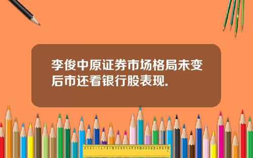 李俊中原证券市场格局未变后市还看银行股表现.
