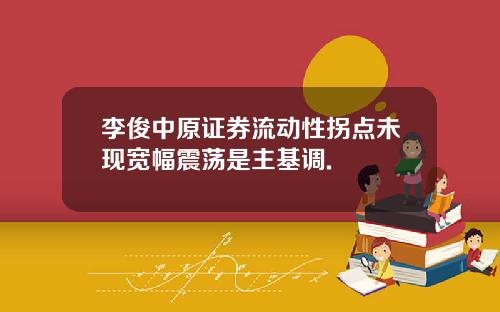 李俊中原证券流动性拐点未现宽幅震荡是主基调.