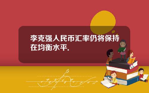李克强人民币汇率仍将保持在均衡水平.