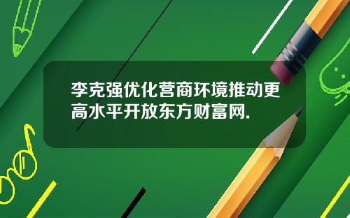 李克强优化营商环境推动更高水平开放东方财富网.