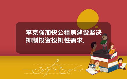 李克强加快公租房建设坚决抑制投资投机性需求.