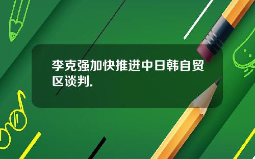 李克强加快推进中日韩自贸区谈判.