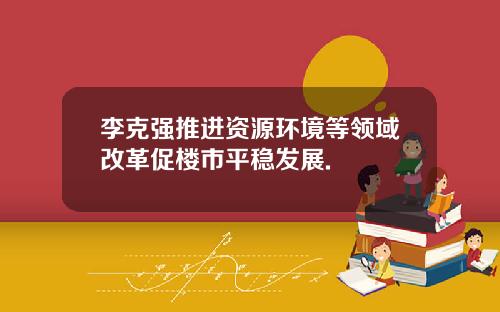 李克强推进资源环境等领域改革促楼市平稳发展.