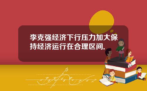 李克强经济下行压力加大保持经济运行在合理区间.