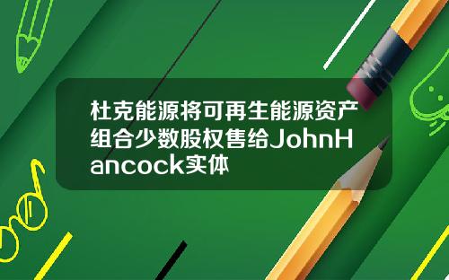 杜克能源将可再生能源资产组合少数股权售给JohnHancock实体