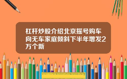 杠杆炒股介绍北京摇号购车向无车家庭倾斜下半年增发2万个新