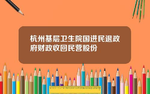 杭州基层卫生院国进民退政府财政收回民营股份