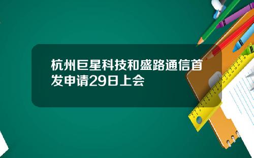 杭州巨星科技和盛路通信首发申请29日上会
