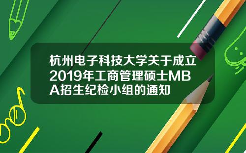 杭州电子科技大学关于成立2019年工商管理硕士MBA招生纪检小组的通知