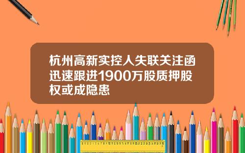 杭州高新实控人失联关注函迅速跟进1900万股质押股权或成隐患