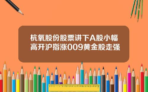 杭氧股份股票讲下A股小幅高开沪指涨009黄金股走强