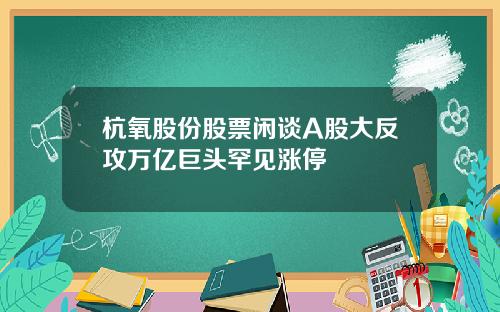 杭氧股份股票闲谈A股大反攻万亿巨头罕见涨停