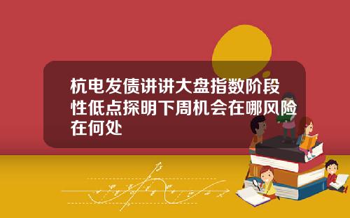杭电发债讲讲大盘指数阶段性低点探明下周机会在哪风险在何处