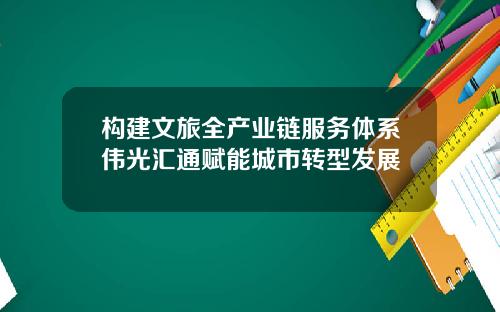 构建文旅全产业链服务体系伟光汇通赋能城市转型发展