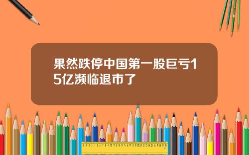 果然跌停中国第一股巨亏15亿濒临退市了