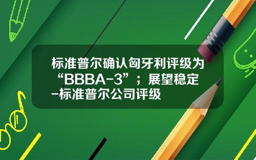标准普尔确认匈牙利评级为“BBBA-3”；展望稳定-标准普尔公司评级