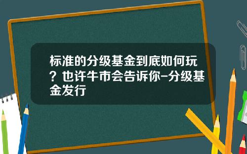 标准的分级基金到底如何玩？也许牛市会告诉你-分级基金发行