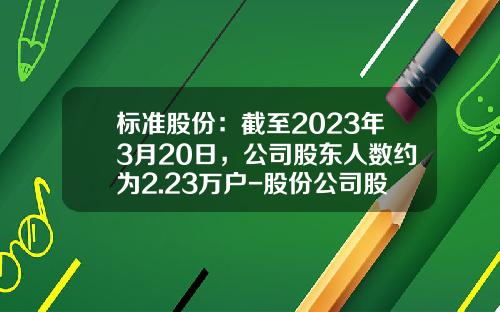 标准股份：截至2023年3月20日，公司股东人数约为2.23万户-股份公司股东人数