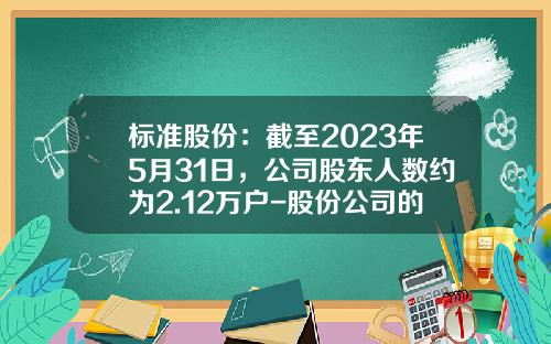 标准股份：截至2023年5月31日，公司股东人数约为2.12万户-股份公司的股东人数