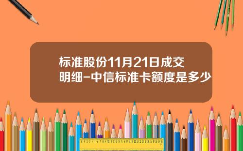 标准股份11月21日成交明细-中信标准卡额度是多少