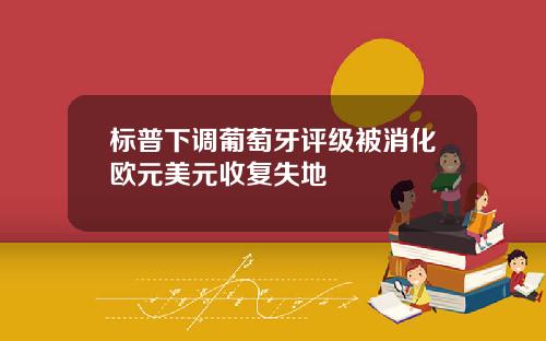 标普下调葡萄牙评级被消化欧元美元收复失地