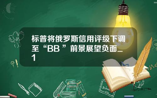 标普将俄罗斯信用评级下调至“BB+”前景展望负面_1