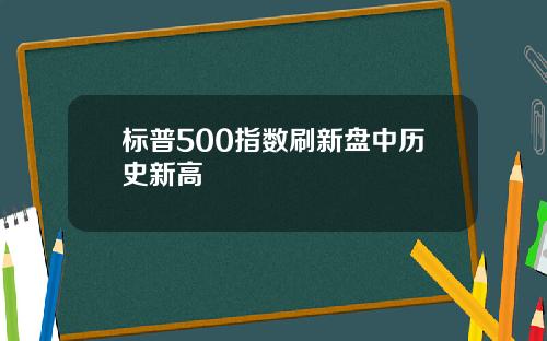 标普500指数刷新盘中历史新高