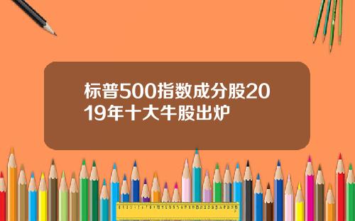 标普500指数成分股2019年十大牛股出炉