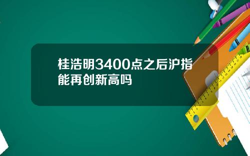 桂浩明3400点之后沪指能再创新高吗