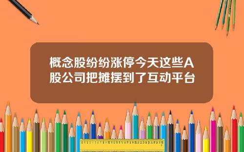 概念股纷纷涨停今天这些A股公司把摊摆到了互动平台
