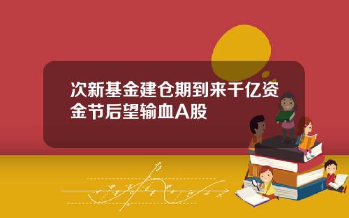 次新基金建仓期到来千亿资金节后望输血A股