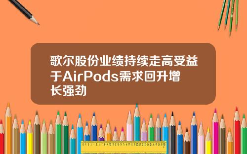 歌尔股份业绩持续走高受益于AirPods需求回升增长强劲