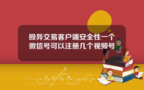 殴异交易客户端安全性一个微信号可以注册几个视频号