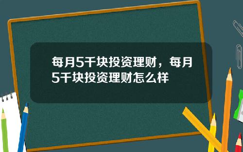 每月5千块投资理财，每月5千块投资理财怎么样