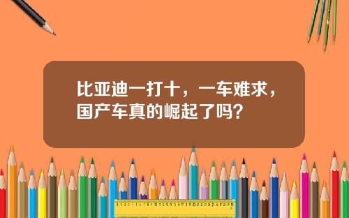 比亚迪一打十，一车难求，国产车真的崛起了吗？