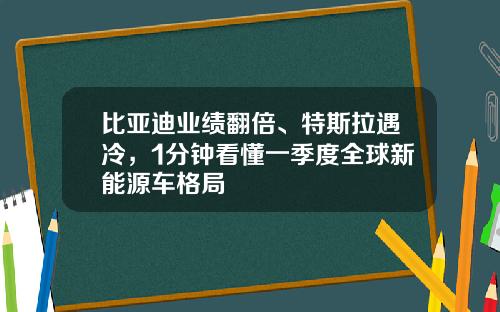比亚迪业绩翻倍、特斯拉遇冷，1分钟看懂一季度全球新能源车格局