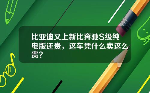比亚迪又上新比奔驰S级纯电版还贵，这车凭什么卖这么贵？