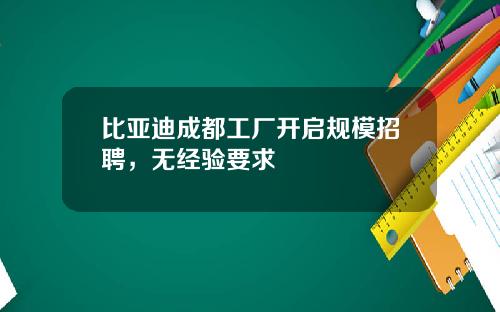 比亚迪成都工厂开启规模招聘，无经验要求