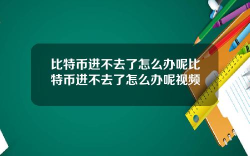 比特币进不去了怎么办呢比特币进不去了怎么办呢视频