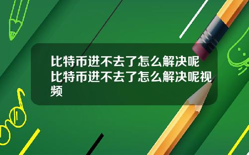 比特币进不去了怎么解决呢比特币进不去了怎么解决呢视频