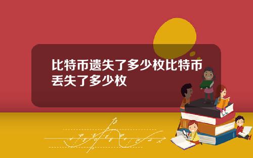 比特币遗失了多少枚比特币丢失了多少枚