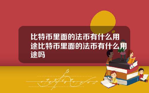 比特币里面的法币有什么用途比特币里面的法币有什么用途吗
