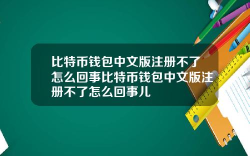 比特币钱包中文版注册不了怎么回事比特币钱包中文版注册不了怎么回事儿