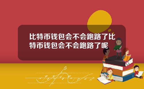 比特币钱包会不会跑路了比特币钱包会不会跑路了呢