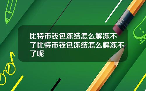 比特币钱包冻结怎么解冻不了比特币钱包冻结怎么解冻不了呢