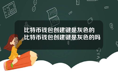 比特币钱包创建键是灰色的比特币钱包创建键是灰色的吗