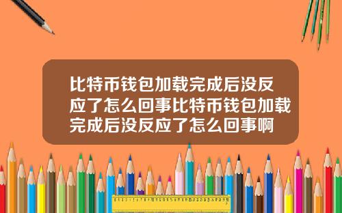 比特币钱包加载完成后没反应了怎么回事比特币钱包加载完成后没反应了怎么回事啊