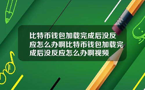 比特币钱包加载完成后没反应怎么办啊比特币钱包加载完成后没反应怎么办啊视频