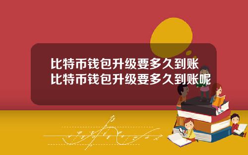 比特币钱包升级要多久到账比特币钱包升级要多久到账呢