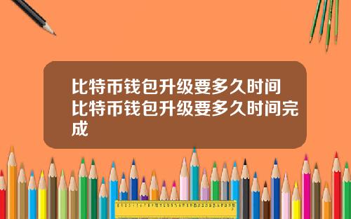 比特币钱包升级要多久时间比特币钱包升级要多久时间完成